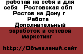 работай на себя и для себя - Ростовская обл., Ростов-на-Дону г. Работа » Дополнительный заработок и сетевой маркетинг   